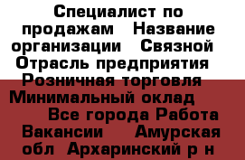 Специалист по продажам › Название организации ­ Связной › Отрасль предприятия ­ Розничная торговля › Минимальный оклад ­ 18 000 - Все города Работа » Вакансии   . Амурская обл.,Архаринский р-н